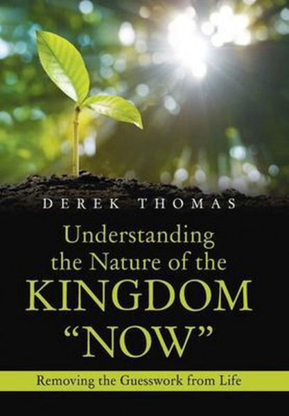 Understanding the Nature of the Kingdom Now Removing the Guesswork from Life