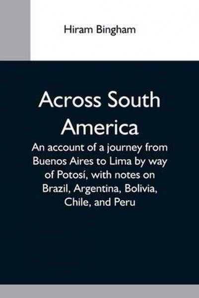 Across South America; An Account Of A Journey From Buenos Aires To Lima By Way Of Potosi, With Notes